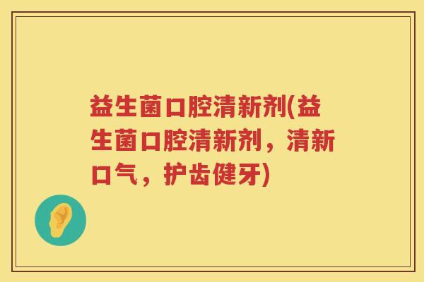 益生菌口腔清新剂(益生菌口腔清新剂，清新口气，护齿健牙)