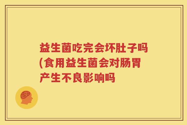 益生菌吃完会坏肚子吗(食用益生菌会对肠胃产生不良影响吗