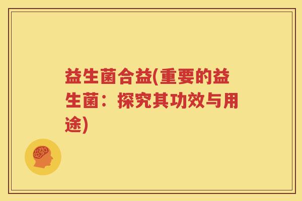 益生菌合益(重要的益生菌：探究其功效与用途)