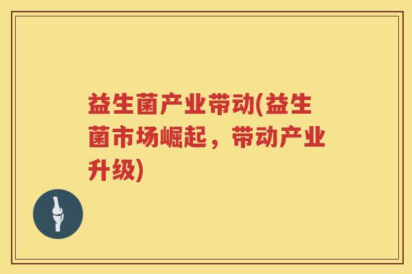益生菌产业带动(益生菌市场崛起，带动产业升级)