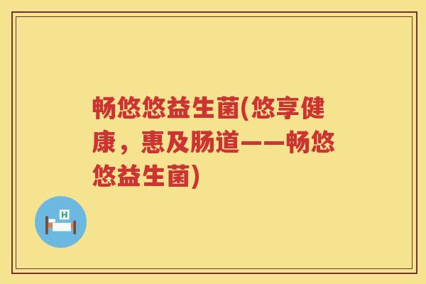畅悠悠益生菌(悠享健康，惠及肠道——畅悠悠益生菌)
