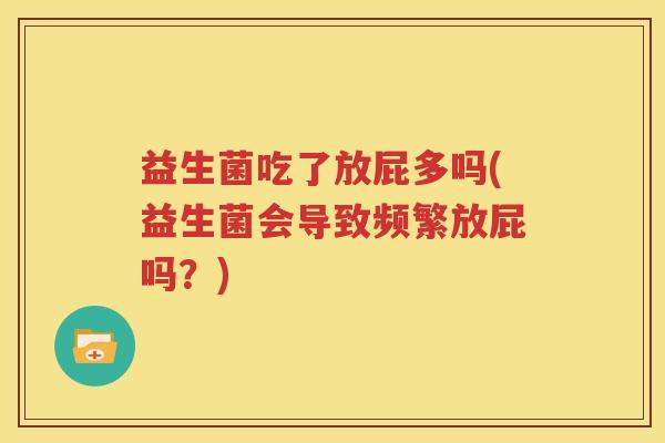 益生菌吃了放屁多吗(益生菌会导致频繁放屁吗？)