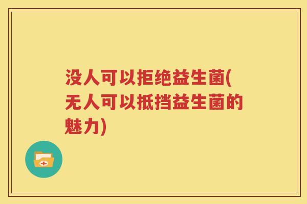 没人可以拒绝益生菌(无人可以抵挡益生菌的魅力)