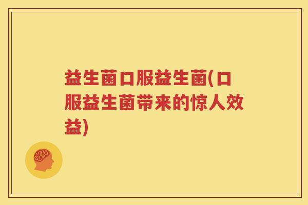 益生菌口服益生菌(口服益生菌带来的惊人效益)