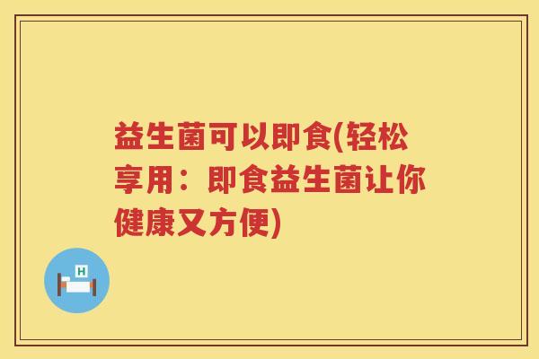 益生菌可以即食(轻松享用：即食益生菌让你健康又方便)