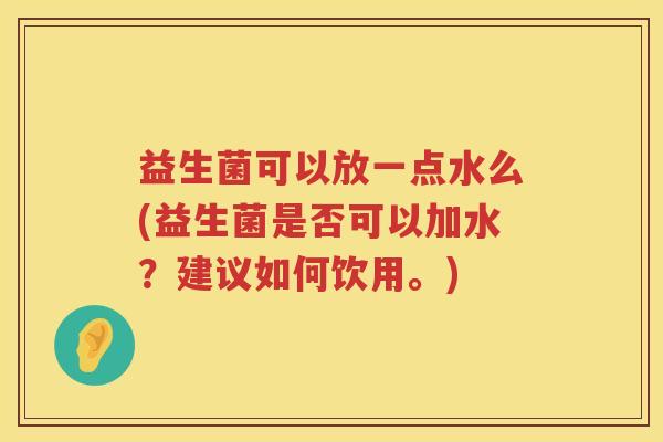 益生菌可以放一点水么(益生菌是否可以加水？建议如何饮用。)