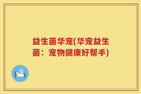 益生菌华宠(华宠益生菌：宠物健康好帮手)