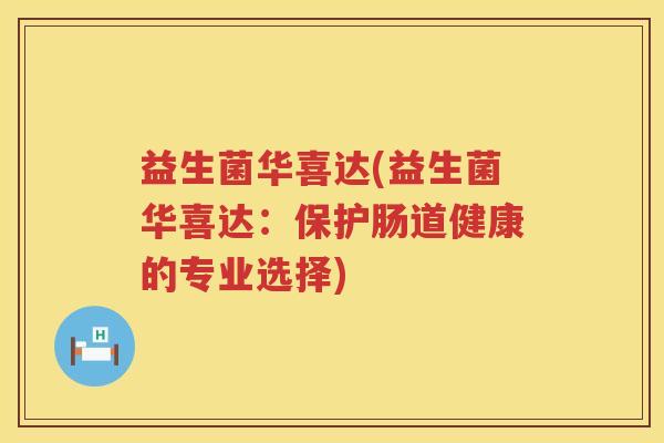 益生菌华喜达(益生菌华喜达：保护肠道健康的专业选择)