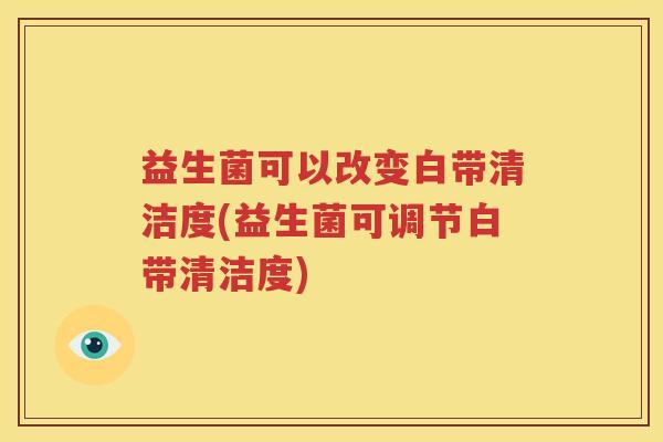 益生菌可以改变白带清洁度(益生菌可调节白带清洁度)
