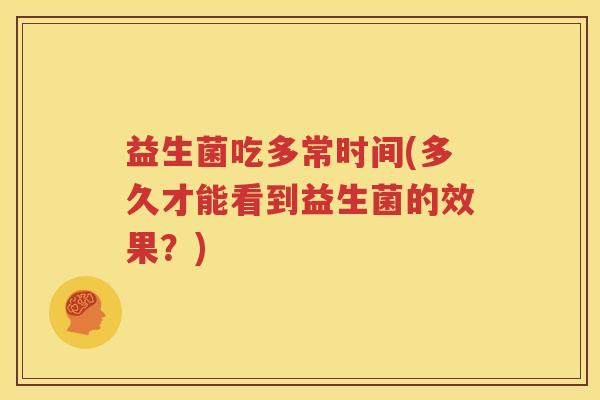 益生菌吃多常时间(多久才能看到益生菌的效果？)