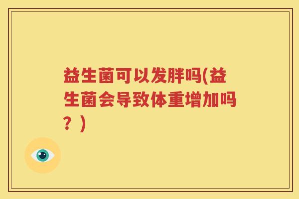 益生菌可以发胖吗(益生菌会导致体重增加吗？)