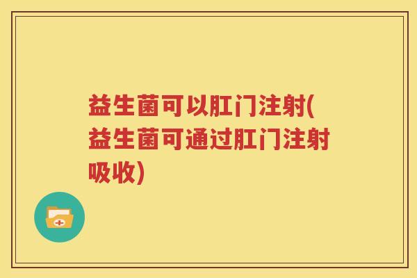 益生菌可以肛门注射(益生菌可通过肛门注射吸收)