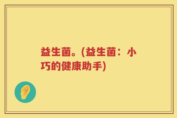 益生菌。(益生菌：小巧的健康助手)