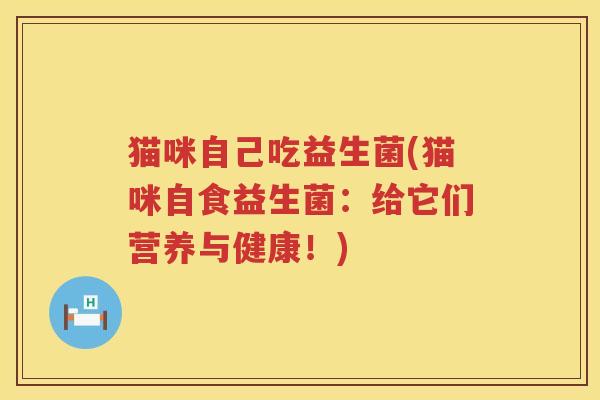 猫咪自己吃益生菌(猫咪自食益生菌：给它们营养与健康！)