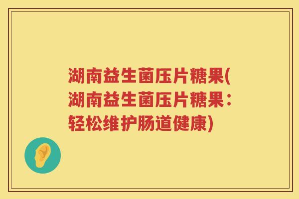 湖南益生菌压片糖果(湖南益生菌压片糖果：轻松维护肠道健康)