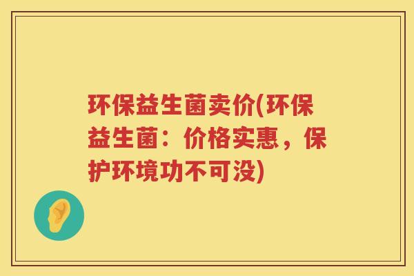 环保益生菌卖价(环保益生菌：价格实惠，保护环境功不可没)