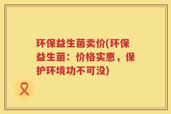 环保益生菌卖价(环保益生菌：价格实惠，保护环境功不可没)