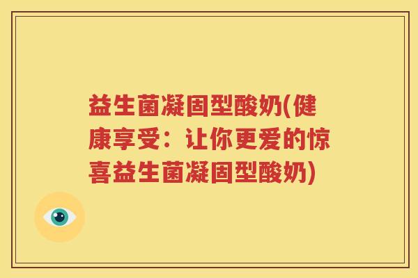 益生菌凝固型酸奶(健康享受：让你更爱的惊喜益生菌凝固型酸奶)