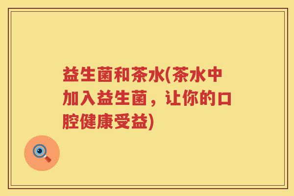 益生菌和茶水(茶水中加入益生菌，让你的口腔健康受益)