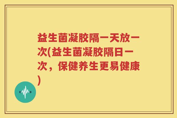 益生菌凝胶隔一天放一次(益生菌凝胶隔日一次，保健养生更易健康)