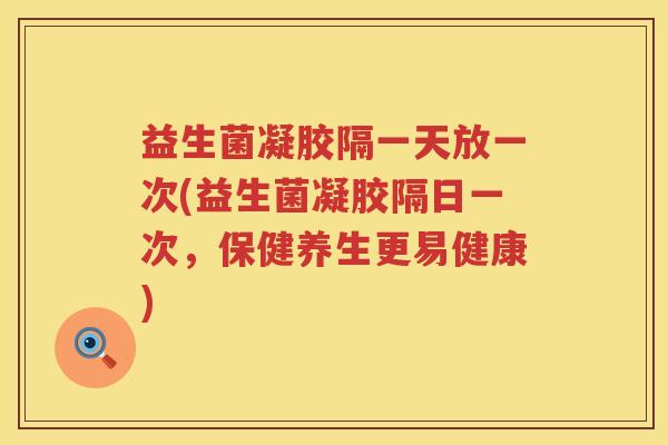益生菌凝胶隔一天放一次(益生菌凝胶隔日一次，保健养生更易健康)