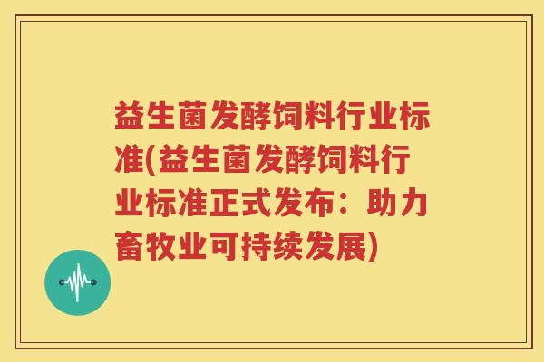 益生菌发酵饲料行业标准(益生菌发酵饲料行业标准正式发布：助力畜牧业可持续发展)