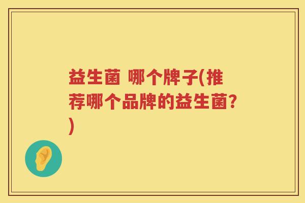益生菌 哪个牌子(推荐哪个品牌的益生菌？)