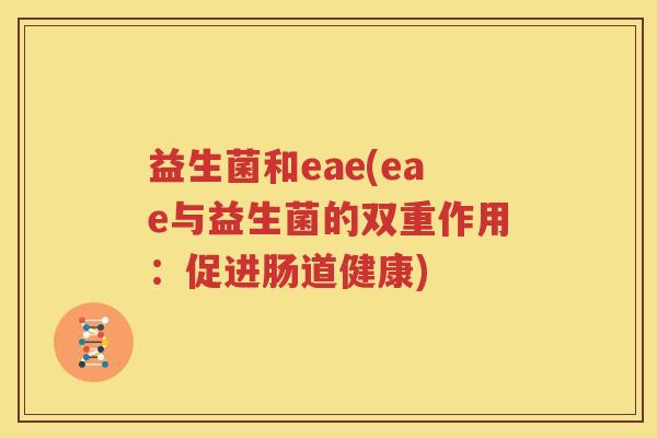 益生菌和eae(eae与益生菌的双重作用：促进肠道健康)