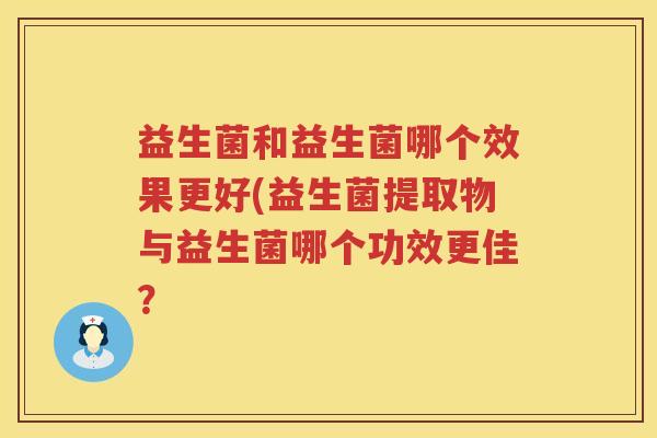 益生菌和益生菌哪个效果更好(益生菌提取物与益生菌哪个功效更佳？