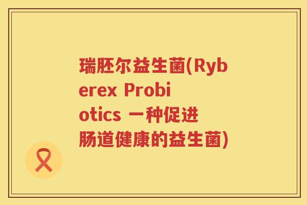 瑞胚尔益生菌(Ryberex Probiotics 一种促进肠道健康的益生菌)