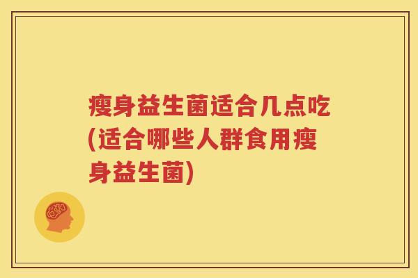 瘦身益生菌适合几点吃(适合哪些人群食用瘦身益生菌)