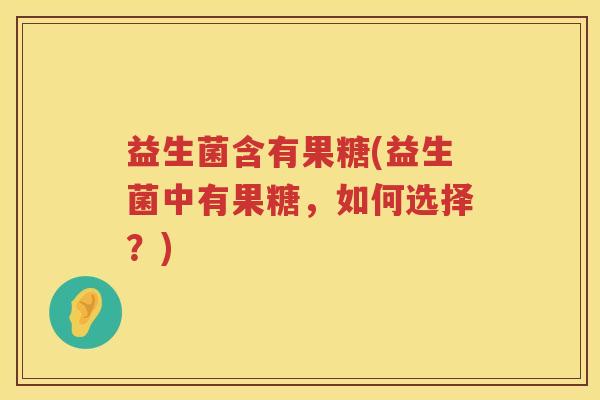 益生菌含有果糖(益生菌中有果糖，如何选择？)