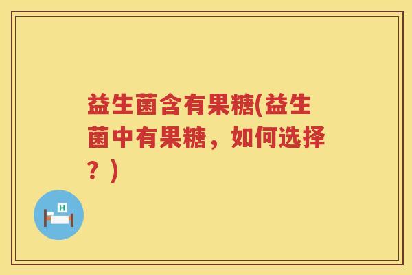 益生菌含有果糖(益生菌中有果糖，如何选择？)
