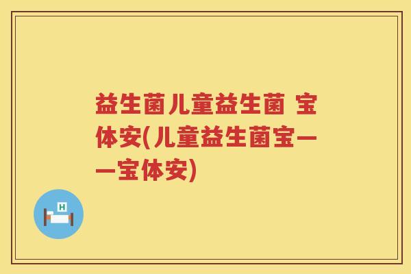 益生菌儿童益生菌 宝体安(儿童益生菌宝——宝体安)