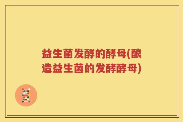 益生菌发酵的酵母(酿造益生菌的发酵酵母)