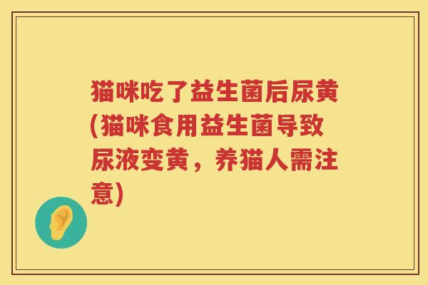 猫咪吃了益生菌后尿黄(猫咪食用益生菌导致尿液变黄，养猫人需注意)