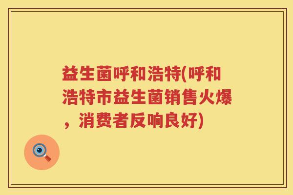 益生菌呼和浩特(呼和浩特市益生菌销售火爆，消费者反响良好)