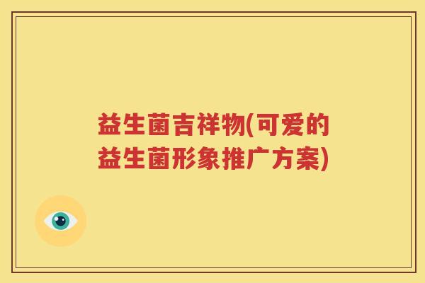 益生菌吉祥物(可爱的益生菌形象推广方案)