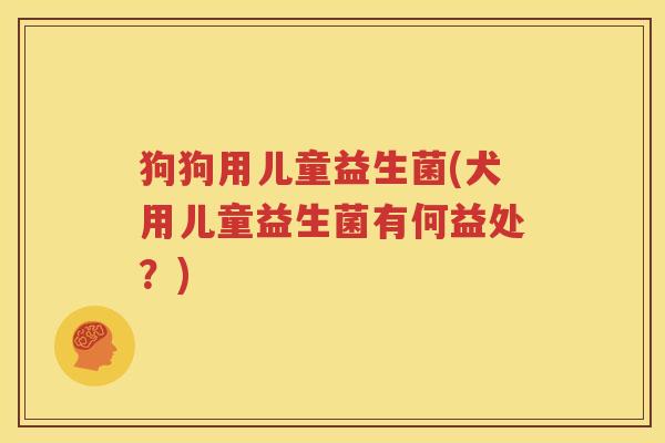 狗狗用儿童益生菌(犬用儿童益生菌有何益处？)