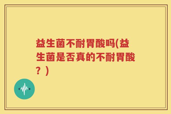 益生菌不耐胃酸吗(益生菌是否真的不耐胃酸？)