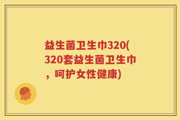 益生菌卫生巾320(320套益生菌卫生巾，呵护女性健康)