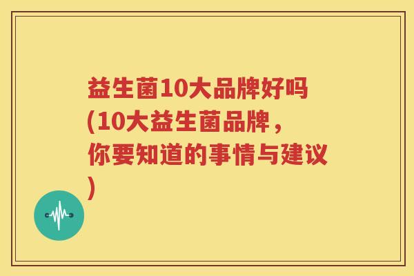 益生菌10大品牌好吗(10大益生菌品牌，你要知道的事情与建议)