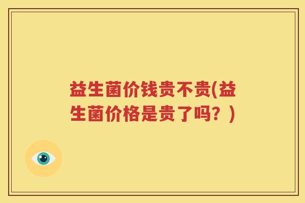 益生菌价钱贵不贵(益生菌价格是贵了吗？)