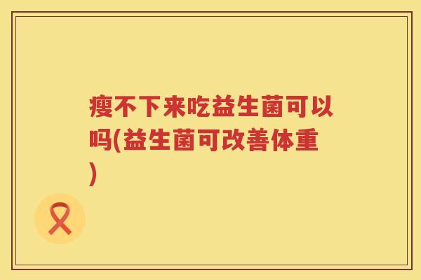 瘦不下来吃益生菌可以吗(益生菌可改善体重)