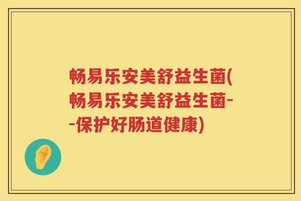 畅易乐安美舒益生菌(畅易乐安美舒益生菌--保护好肠道健康)