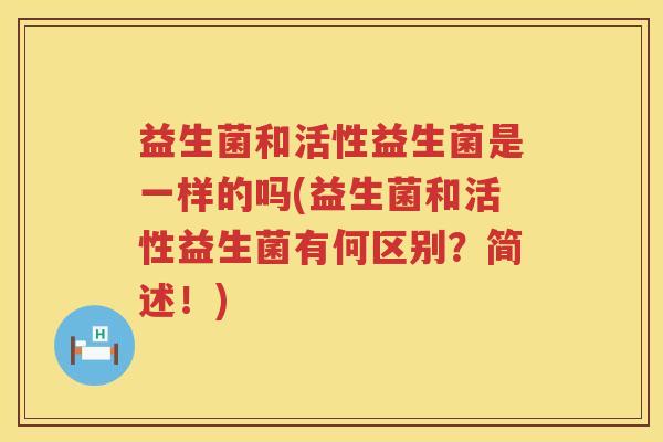 益生菌和活性益生菌是一样的吗(益生菌和活性益生菌有何区别？简述！)