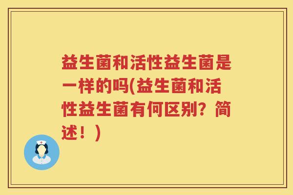 益生菌和活性益生菌是一样的吗(益生菌和活性益生菌有何区别？简述！)
