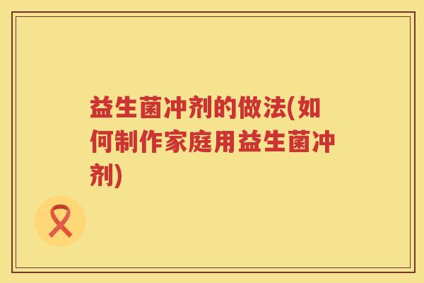 益生菌冲剂的做法(如何制作家庭用益生菌冲剂)