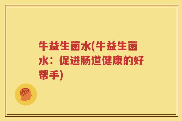 牛益生菌水(牛益生菌水：促进肠道健康的好帮手)