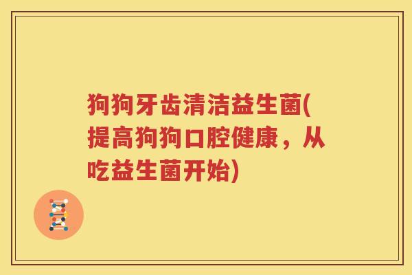狗狗牙齿清洁益生菌(提高狗狗口腔健康，从吃益生菌开始)